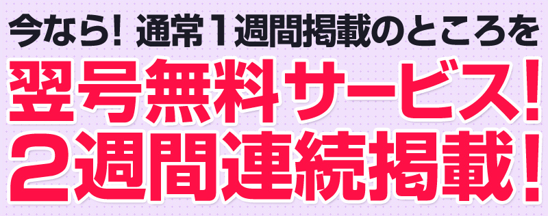 今なら通常1週間掲載のところを翌号無料サービス！2週間連続掲載！