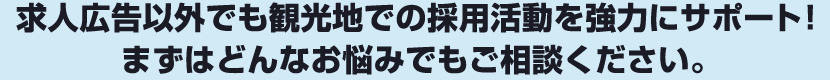 求人広告以外でも観光地での採用活動を強力にサポート！まずはどんなお悩みでもご相談ください。